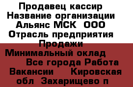 Продавец-кассир › Название организации ­ Альянс-МСК, ООО › Отрасль предприятия ­ Продажи › Минимальный оклад ­ 35 000 - Все города Работа » Вакансии   . Кировская обл.,Захарищево п.